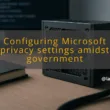 img configuring microsoft privacy settings amidst government scrutiny