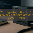 img configuring microsoft privacy settings amidst government scrutiny