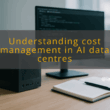 img understanding cost management in ai data centres data centre costs