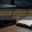 img enhancing navigation with android 16 s predictive back android 16 predictive back