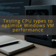img testing cpu types to optimise windows vm performance