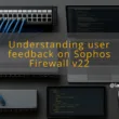 img understanding user feedback on sophos firewall v22 sophos firewall v22 user experiences