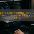 img upgrading sophos xgs126 from firmware 19 5 x to 21 5 sophos xgs126 firmware upgrade