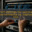img voip settings for optimal performance on sophos xgs sophos xgs firewall